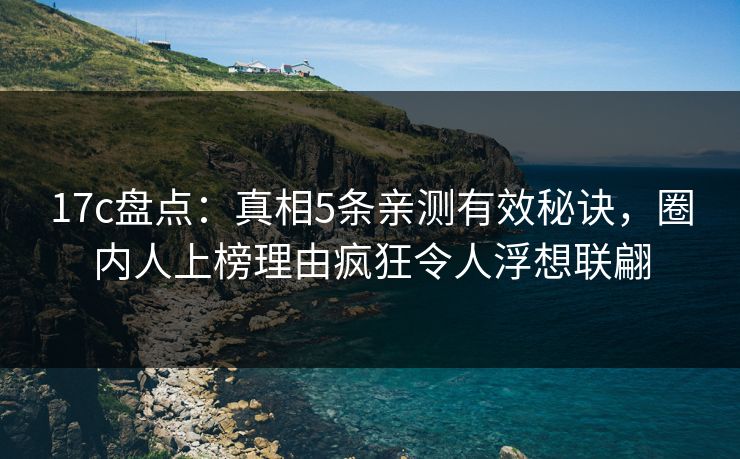 17c盘点：真相5条亲测有效秘诀，圈内人上榜理由疯狂令人浮想联翩
