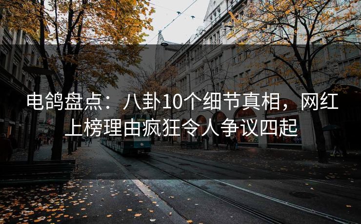 电鸽盘点：八卦10个细节真相，网红上榜理由疯狂令人争议四起