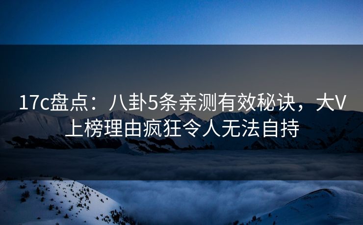 17c盘点：八卦5条亲测有效秘诀，大V上榜理由疯狂令人无法自持