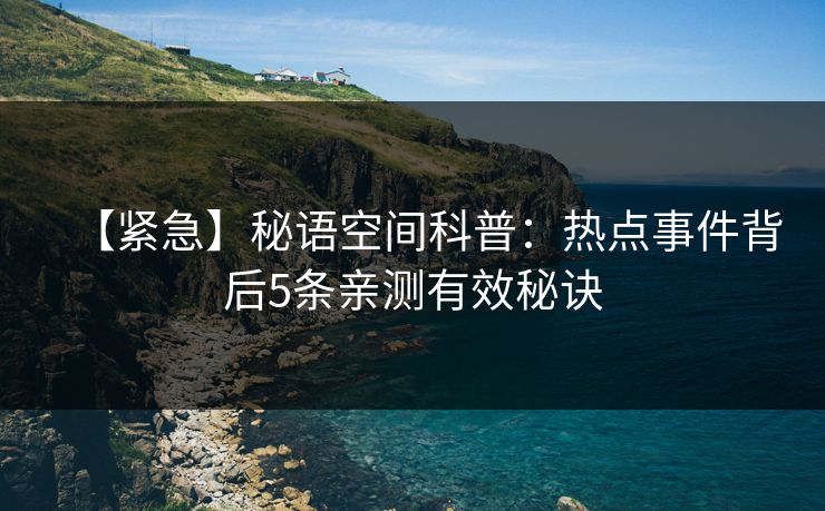 【紧急】秘语空间科普：热点事件背后5条亲测有效秘诀