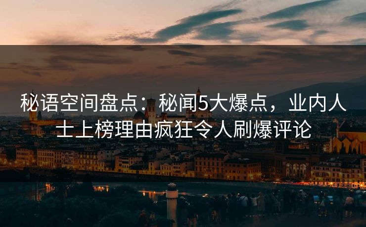 秘语空间盘点：秘闻5大爆点，业内人士上榜理由疯狂令人刷爆评论