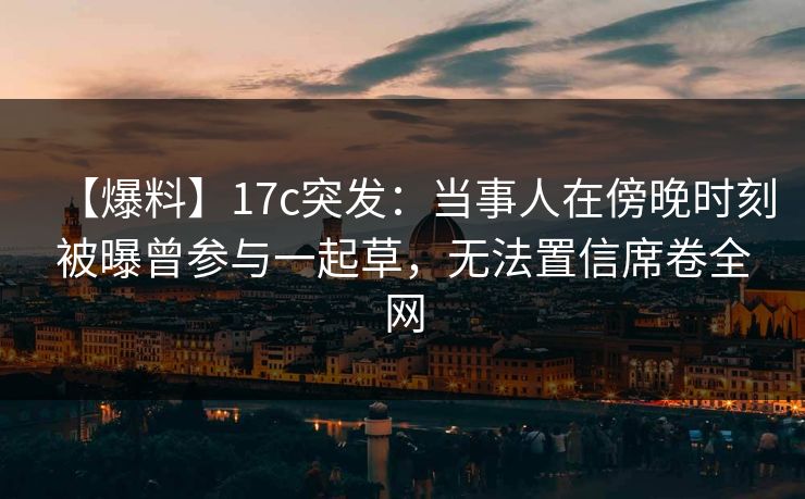 【爆料】17c突发：当事人在傍晚时刻被曝曾参与一起草，无法置信席卷全网