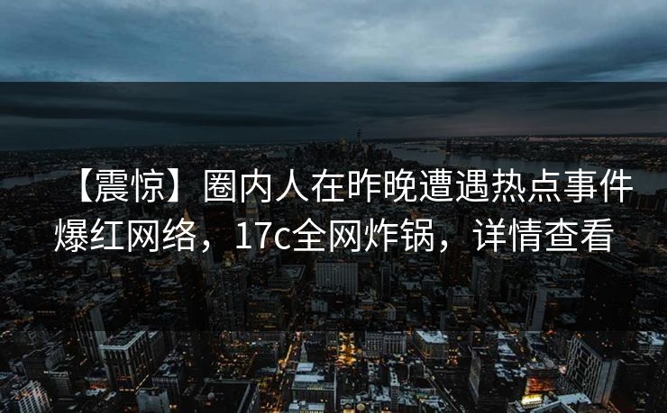 【震惊】圈内人在昨晚遭遇热点事件爆红网络，17c全网炸锅，详情查看