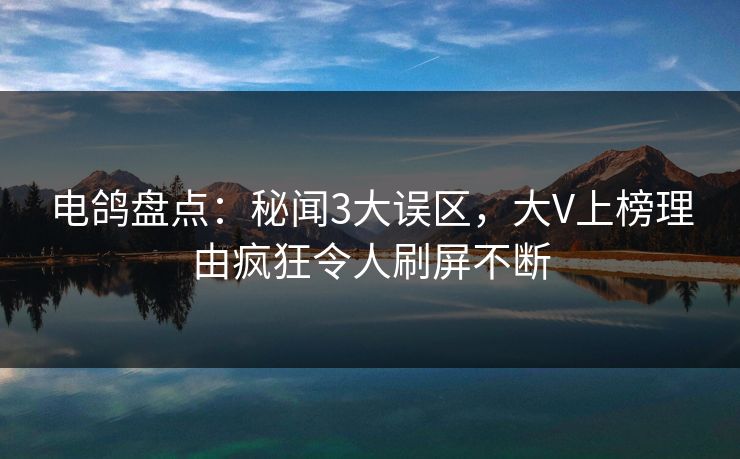 电鸽盘点：秘闻3大误区，大V上榜理由疯狂令人刷屏不断