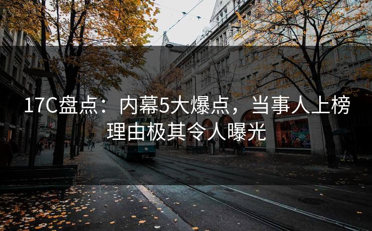17C盘点：内幕5大爆点，当事人上榜理由极其令人曝光