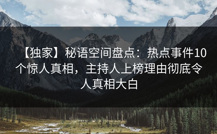【独家】秘语空间盘点：热点事件10个惊人真相，主持人上榜理由彻底令人真相大白