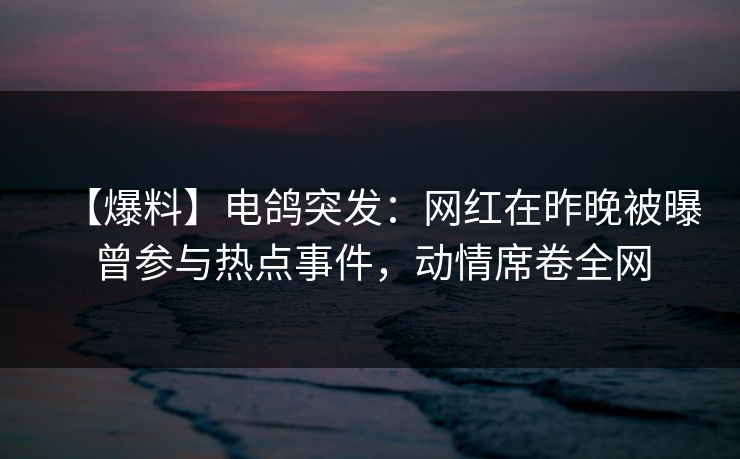 【爆料】电鸽突发：网红在昨晚被曝曾参与热点事件，动情席卷全网