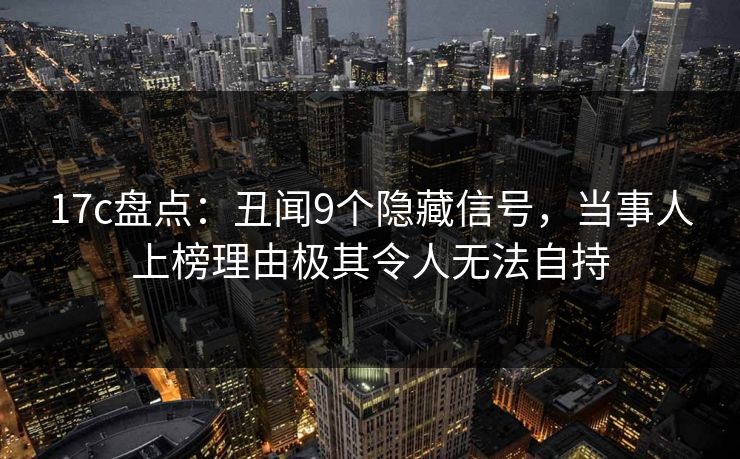 17c盘点：丑闻9个隐藏信号，当事人上榜理由极其令人无法自持