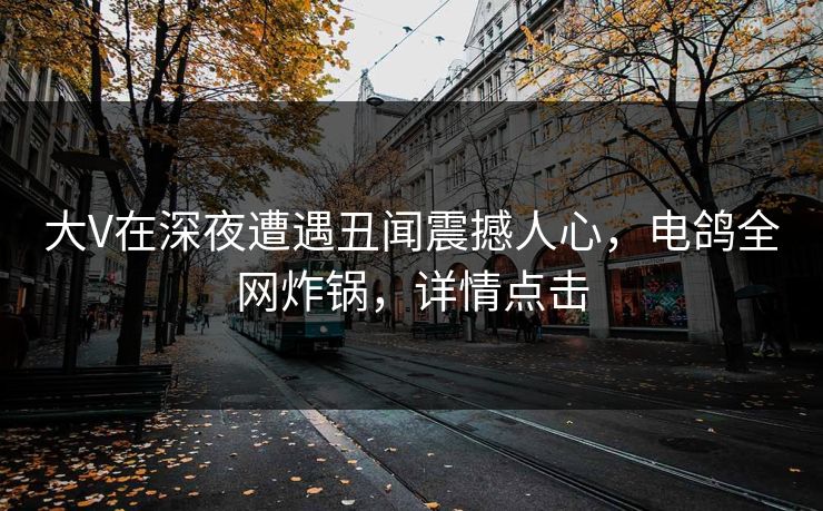 大V在深夜遭遇丑闻震撼人心，电鸽全网炸锅，详情点击
