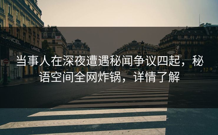 当事人在深夜遭遇秘闻争议四起，秘语空间全网炸锅，详情了解