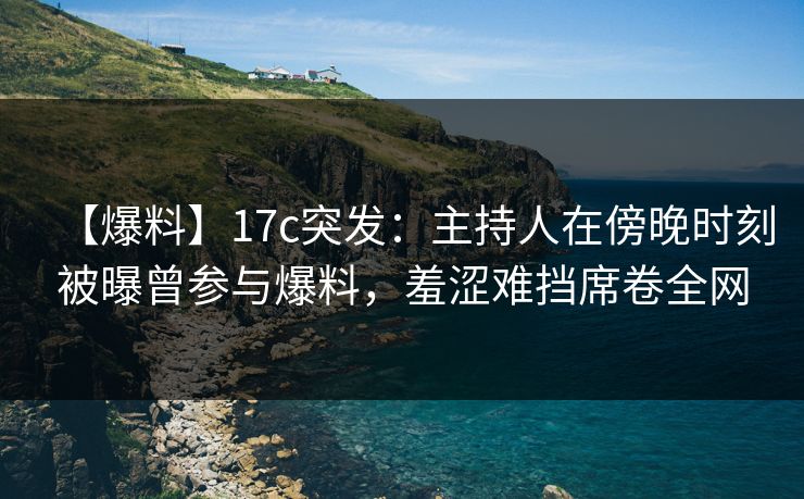 【爆料】17c突发：主持人在傍晚时刻被曝曾参与爆料，羞涩难挡席卷全网