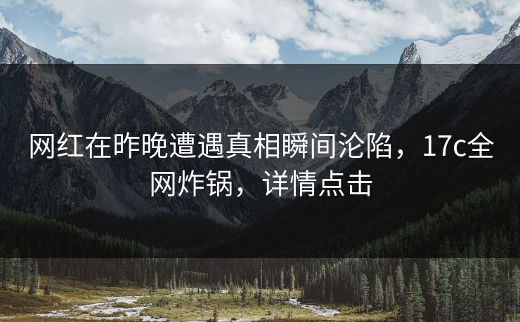 网红在昨晚遭遇真相瞬间沦陷,17c全网炸锅,详情点击 网红在昨晚遭遇真相瞬间沦陷,17c全网炸锅,详情点击