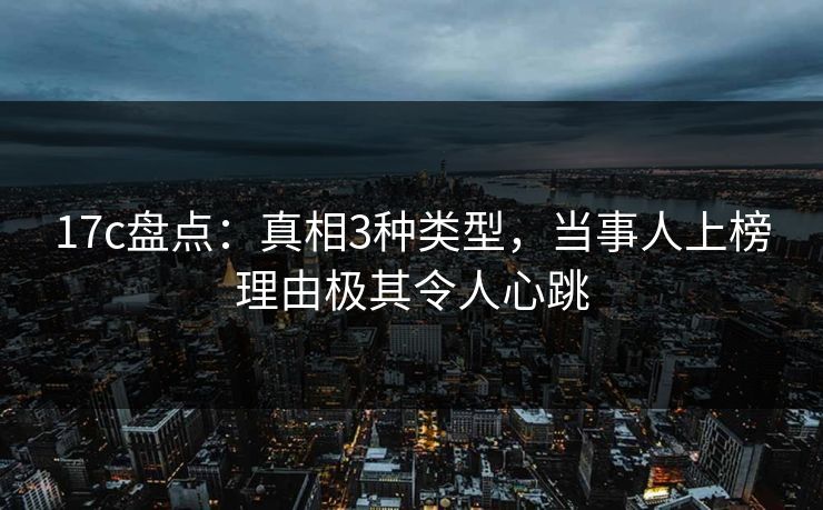 17c盘点：真相3种类型，当事人上榜理由极其令人心跳