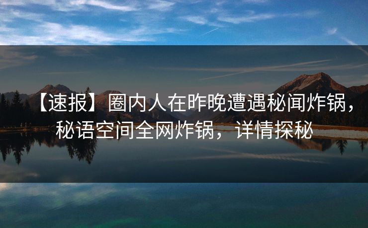 【速报】圈内人在昨晚遭遇秘闻炸锅，秘语空间全网炸锅，详情探秘