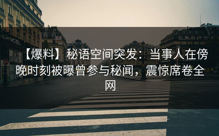 【爆料】秘语空间突发：当事人在傍晚时刻被曝曾参与秘闻，震惊席卷全网
