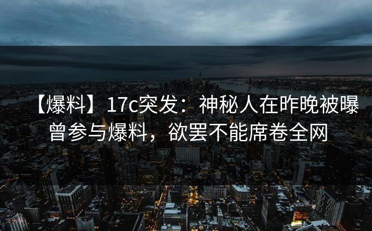 【爆料】17c突发:神秘人在昨晚被曝曾参与爆料,欲罢不能席卷全网 【爆料】17c突发:神秘人在昨晚被曝曾参与爆料,欲罢不能席卷全网