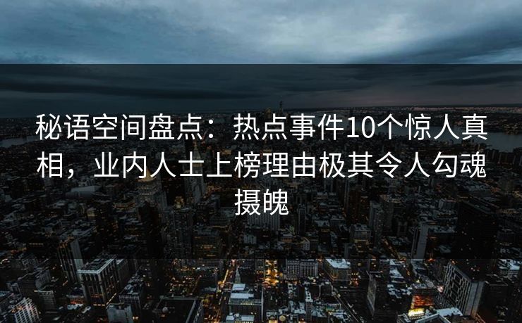 秘语空间盘点:热点事件10个惊人真相,业内人士上榜理由极其令人勾魂摄魄 秘语空间盘点:热点事件10个惊人真相,业内人士上榜理由极其令人勾魂摄魄