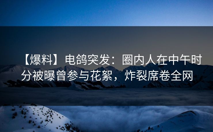 【爆料】电鸽突发：圈内人在中午时分被曝曾参与花絮，炸裂席卷全网