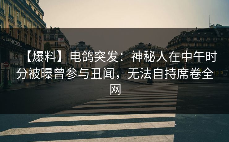 【爆料】电鸽突发：神秘人在中午时分被曝曾参与丑闻，无法自持席卷全网