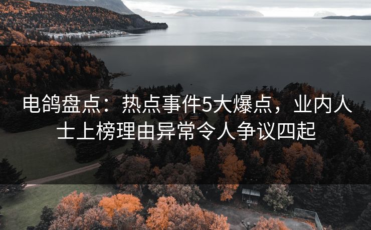 电鸽盘点：热点事件5大爆点，业内人士上榜理由异常令人争议四起
