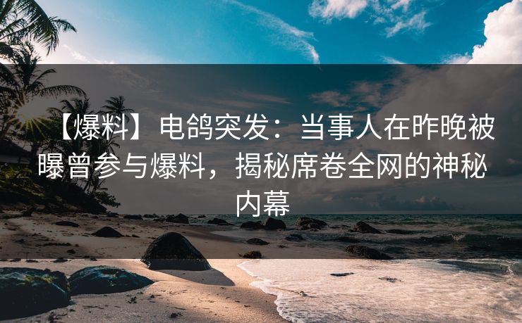 【爆料】电鸽突发：当事人在昨晚被曝曾参与爆料，揭秘席卷全网的神秘内幕