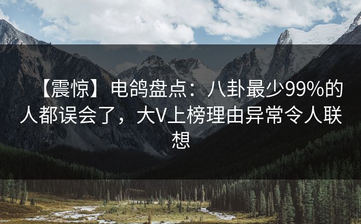 【震惊】电鸽盘点：八卦最少99%的人都误会了，大V上榜理由异常令人联想