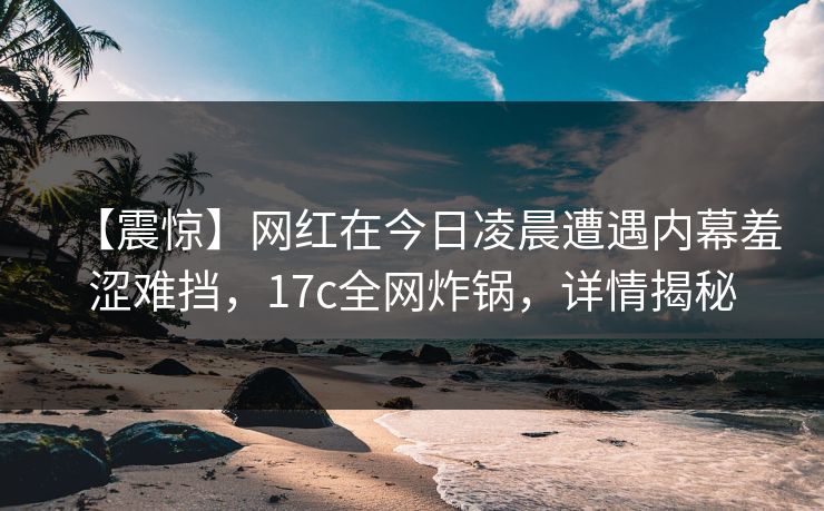 【震惊】网红在今日凌晨遭遇内幕羞涩难挡，17c全网炸锅，详情揭秘