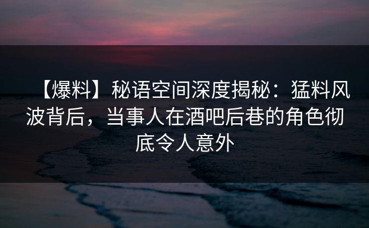 【爆料】秘语空间深度揭秘:猛料风波背后,当事人在酒吧后巷的角色彻底令人意外 【爆料】秘语空间深度揭秘:猛料风波背后,当事人在酒吧后巷的角色彻底令人意外
