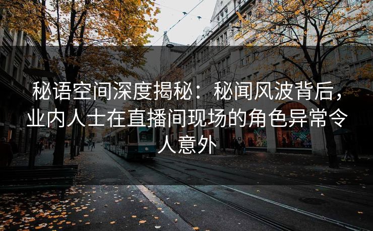 秘语空间深度揭秘：秘闻风波背后，业内人士在直播间现场的角色异常令人意外