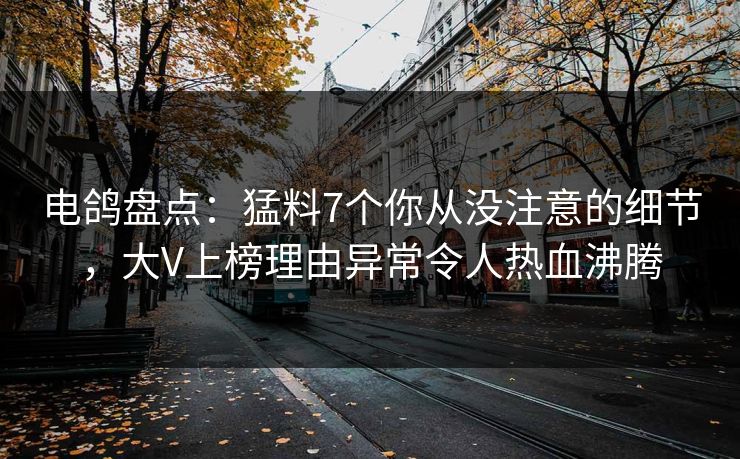 电鸽盘点：猛料7个你从没注意的细节，大V上榜理由异常令人热血沸腾