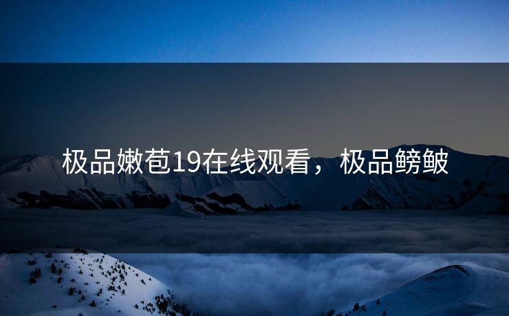 极品嫩苞19在线观看，极品鳑鲏