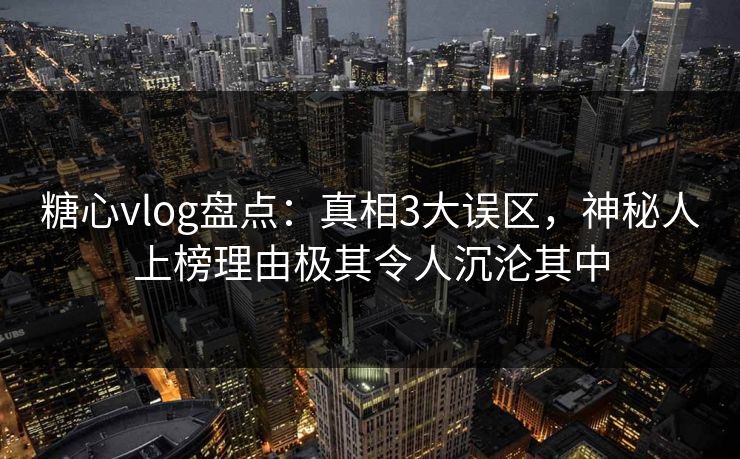 糖心vlog盘点:真相3大误区,神秘人上榜理由极其令人沉沦其中 糖心vlog盘点:真相3大误区,神秘人上榜理由极其令人沉沦其中