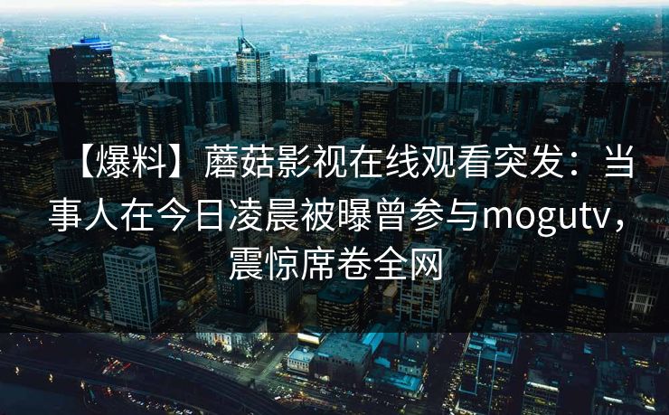 【爆料】蘑菇影视在线观看突发：当事人在今日凌晨被曝曾参与mogutv，震惊席卷全网