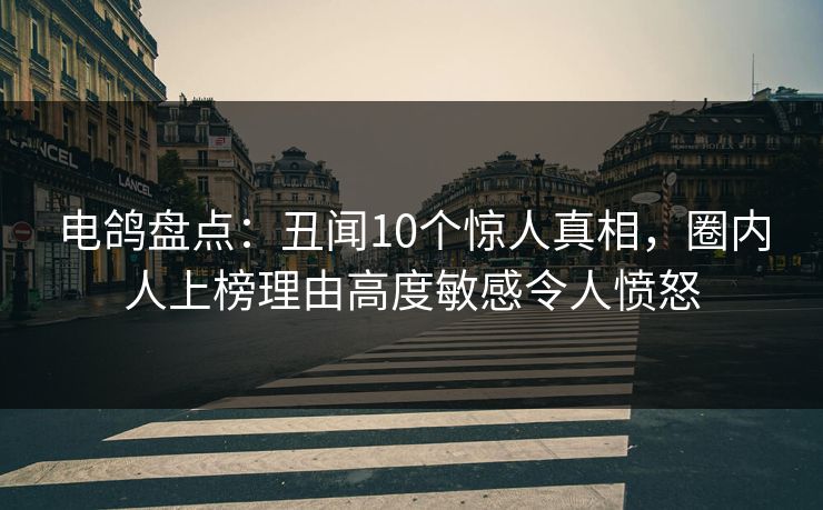 电鸽盘点:丑闻10个惊人真相,圈内人上榜理由高度敏感令人愤怒 电鸽盘点:丑闻10个惊人真相,圈内人上榜理由高度敏感令人愤怒