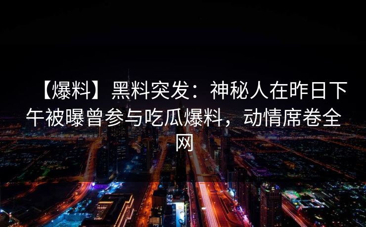 【爆料】黑料突发：神秘人在昨日下午被曝曾参与吃瓜爆料，动情席卷全网
