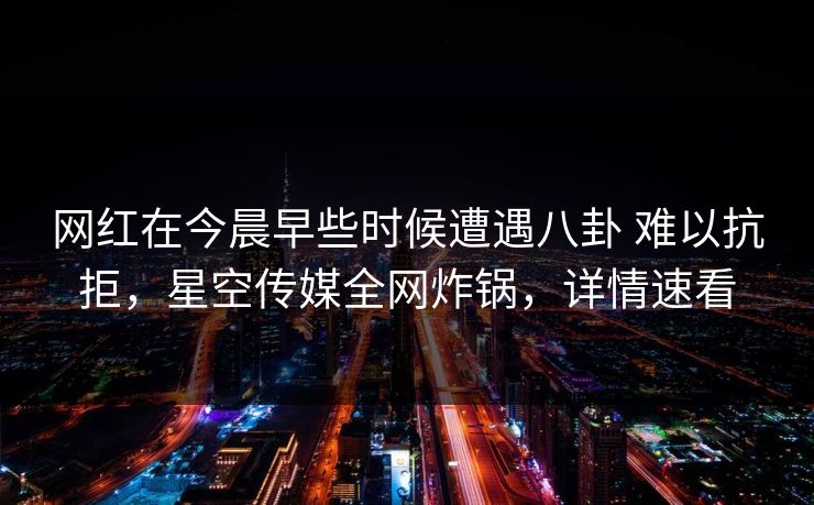网红在今晨早些时候遭遇八卦 难以抗拒，星空传媒全网炸锅，详情速看