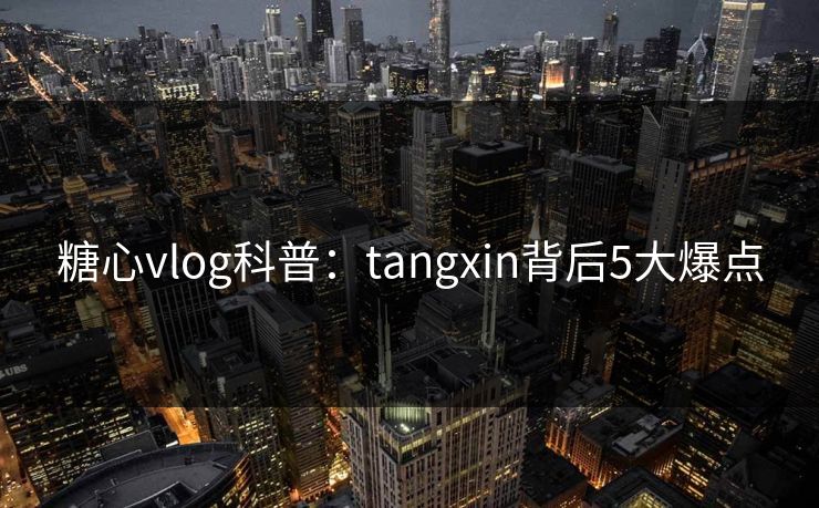 糖心vlog科普:tangxin背后5大爆点 糖心vlog科普:tangxin背后5大爆点