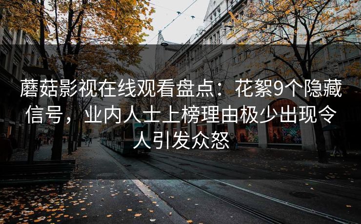 蘑菇影视在线观看盘点：花絮9个隐藏信号，业内人士上榜理由极少出现令人引发众怒