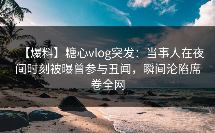 【爆料】糖心vlog突发:当事人在夜间时刻被曝曾参与丑闻,瞬间沦陷席卷全网 【爆料】糖心vlog突发:当事人在夜间时刻被曝曾参与丑闻,瞬间沦陷席卷全网