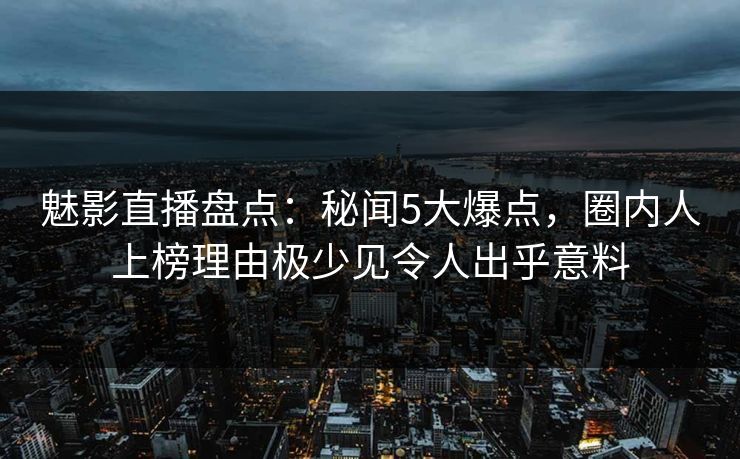 魅影直播盘点:秘闻5大爆点,圈内人上榜理由极少见令人出乎意料 魅影直播盘点:秘闻5大爆点,圈内人上榜理由极少见令人出乎意料