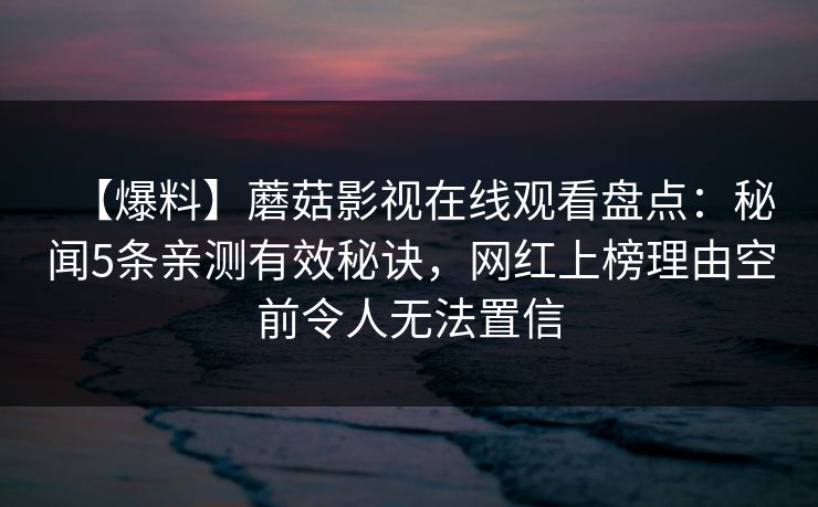 【爆料】蘑菇影视在线观看盘点：秘闻5条亲测有效秘诀，网红上榜理由空前令人无法置信