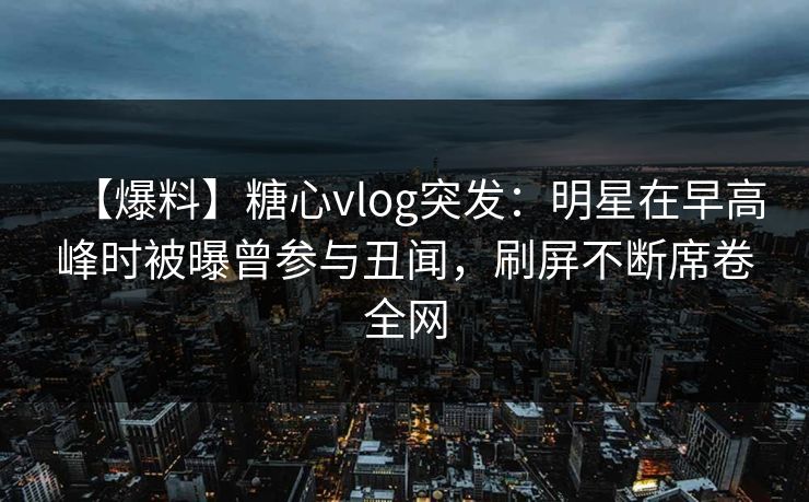 【爆料】糖心vlog突发：明星在早高峰时被曝曾参与丑闻，刷屏不断席卷全网