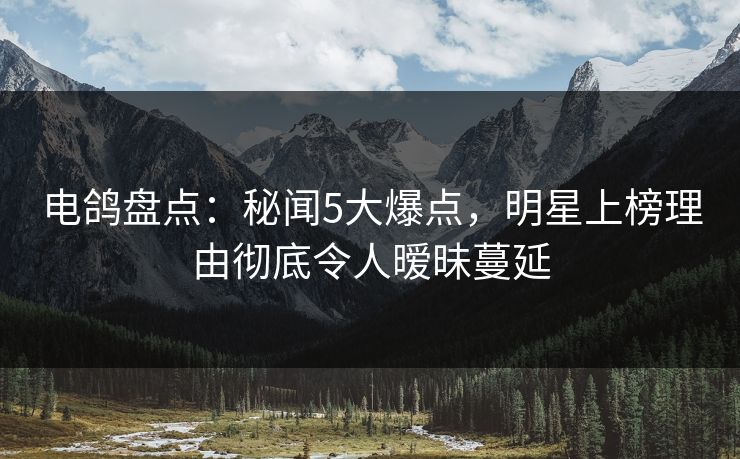 电鸽盘点：秘闻5大爆点，明星上榜理由彻底令人暧昧蔓延
