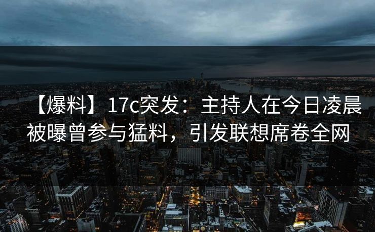 【爆料】17c突发:主持人在今日凌晨被曝曾参与猛料,引发联想席卷全网