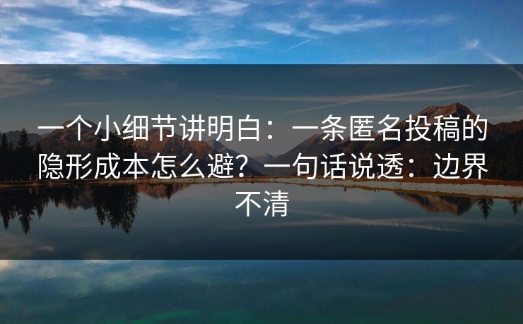 一个小细节讲明白:一条匿名投稿的隐形成本怎么避?一句话说透:边界不清