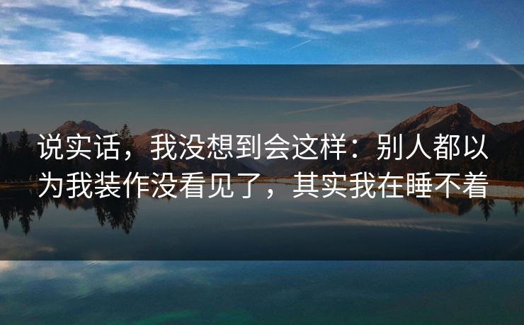 说实话,我没想到会这样:别人都以为我装作没看见了,其实我在睡不着 说实话,我没想到会这样:别人都以为我装作没看见了,其实我在睡不着