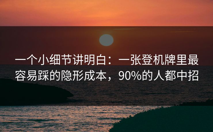 一个小细节讲明白:一张登机牌里最容易踩的隐形成本,90%的人都中招 一个小细节讲明白:一张登机牌里最容易踩的隐形成本,90%的人都中招