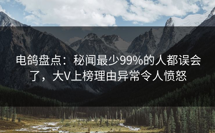 电鸽盘点：秘闻最少99%的人都误会了，大V上榜理由异常令人愤怒