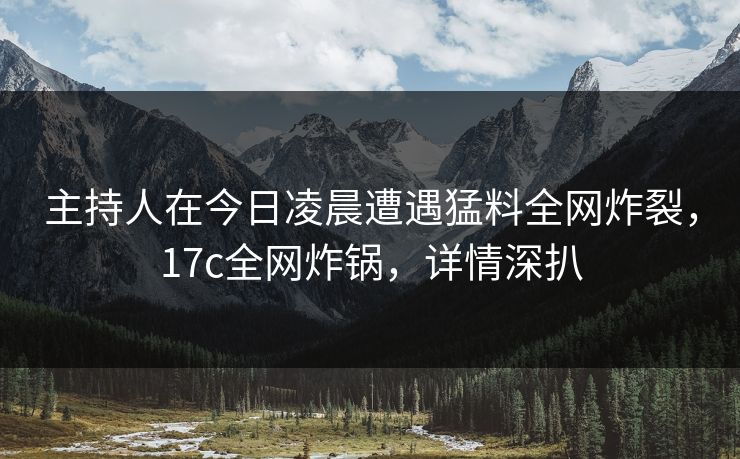 主持人在今日凌晨遭遇猛料全网炸裂,17c全网炸锅,详情深扒 主持人在今日凌晨遭遇猛料全网炸裂,17c全网炸锅,详情深扒