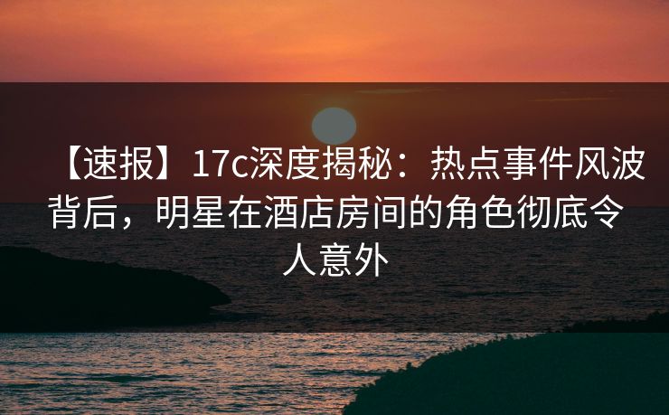 【速报】17c深度揭秘:热点事件风波背后,明星在酒店房间的角色彻底令人意外 【速报】17c深度揭秘:热点事件风波背后,明星在酒店房间的角色彻底令人意外